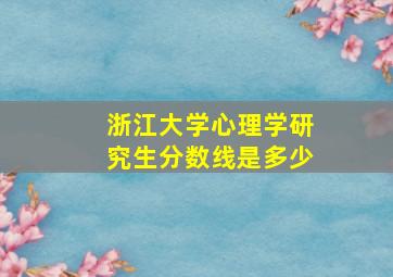 浙江大学心理学研究生分数线是多少