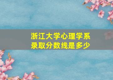 浙江大学心理学系录取分数线是多少