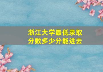 浙江大学最低录取分数多少分能进去