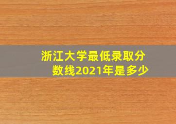 浙江大学最低录取分数线2021年是多少