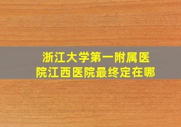 浙江大学第一附属医院江西医院最终定在哪