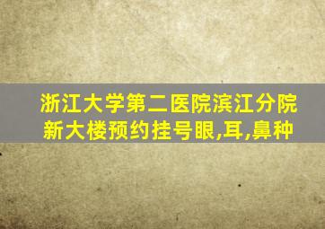 浙江大学第二医院滨江分院新大楼预约挂号眼,耳,鼻种