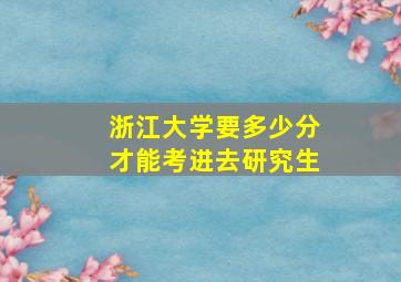 浙江大学要多少分才能考进去研究生