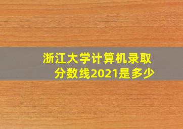 浙江大学计算机录取分数线2021是多少