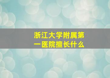 浙江大学附属第一医院擅长什么