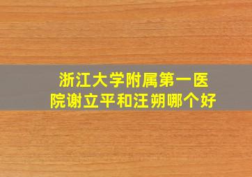 浙江大学附属第一医院谢立平和汪朔哪个好