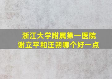 浙江大学附属第一医院谢立平和汪朔哪个好一点