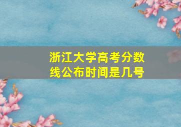 浙江大学高考分数线公布时间是几号