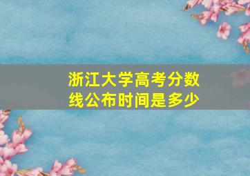 浙江大学高考分数线公布时间是多少