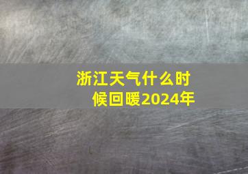 浙江天气什么时候回暖2024年