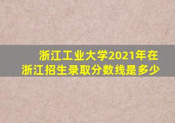 浙江工业大学2021年在浙江招生录取分数线是多少