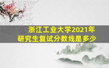 浙江工业大学2021年研究生复试分数线是多少