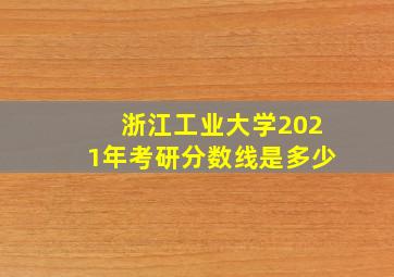 浙江工业大学2021年考研分数线是多少