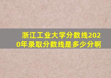 浙江工业大学分数线2020年录取分数线是多少分啊