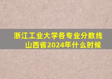 浙江工业大学各专业分数线山西省2024年什么时候