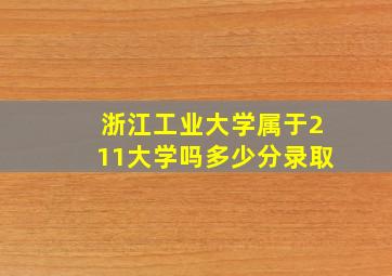 浙江工业大学属于211大学吗多少分录取