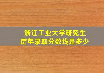 浙江工业大学研究生历年录取分数线是多少