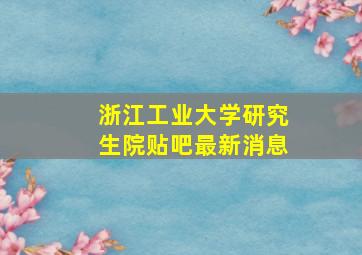 浙江工业大学研究生院贴吧最新消息