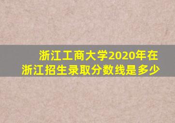 浙江工商大学2020年在浙江招生录取分数线是多少