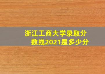 浙江工商大学录取分数线2021是多少分