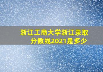 浙江工商大学浙江录取分数线2021是多少