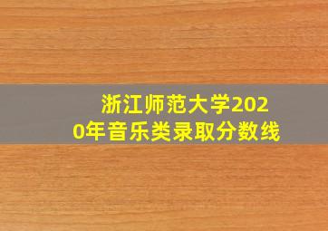 浙江师范大学2020年音乐类录取分数线