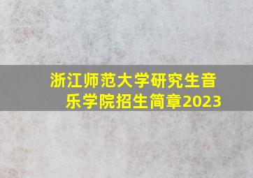 浙江师范大学研究生音乐学院招生简章2023