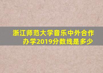 浙江师范大学音乐中外合作办学2019分数线是多少