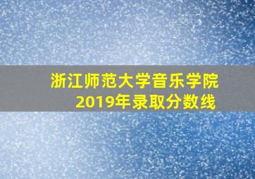 浙江师范大学音乐学院2019年录取分数线