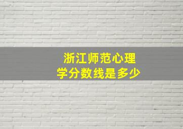 浙江师范心理学分数线是多少