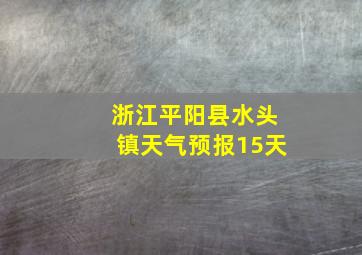 浙江平阳县水头镇天气预报15天