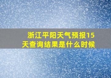 浙江平阳天气预报15天查询结果是什么时候