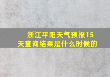 浙江平阳天气预报15天查询结果是什么时候的