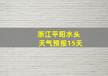 浙江平阳水头天气预报15天