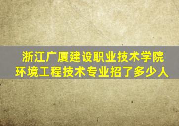 浙江广厦建设职业技术学院环境工程技术专业招了多少人