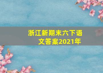 浙江新期末六下语文答案2021年