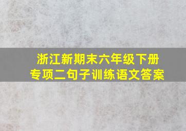 浙江新期末六年级下册专项二句子训练语文答案