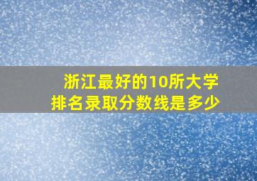 浙江最好的10所大学排名录取分数线是多少