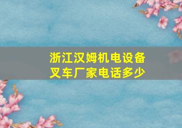 浙江汉姆机电设备叉车厂家电话多少