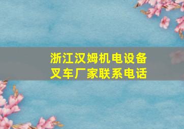 浙江汉姆机电设备叉车厂家联系电话