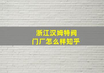 浙江汉姆特阀门厂怎么样知乎