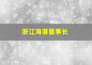 浙江海港董事长