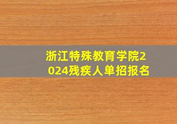 浙江特殊教育学院2024残疾人单招报名