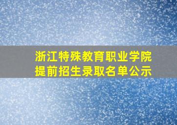 浙江特殊教育职业学院提前招生录取名单公示