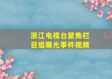 浙江电视台聚焦栏目组曝光事件视频