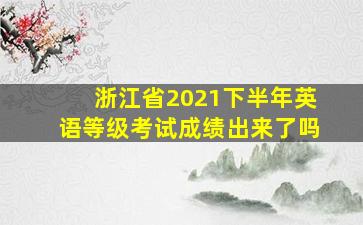 浙江省2021下半年英语等级考试成绩出来了吗