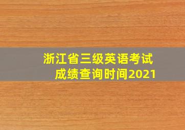 浙江省三级英语考试成绩查询时间2021