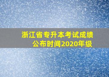 浙江省专升本考试成绩公布时间2020年级