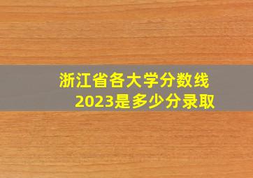 浙江省各大学分数线2023是多少分录取