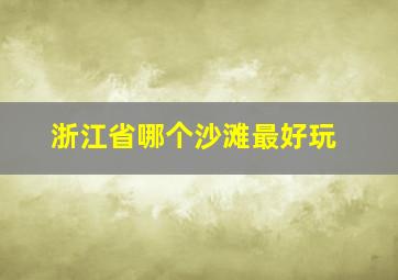 浙江省哪个沙滩最好玩